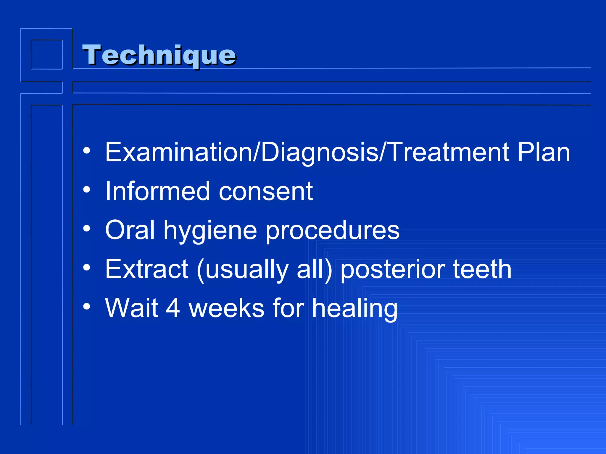 Technique Examination/Diagnosis/Treatment Plan Informed consent Oral hygiene procedures Extract (usually all) posterior teeth Wait 4 weeks for healing 
