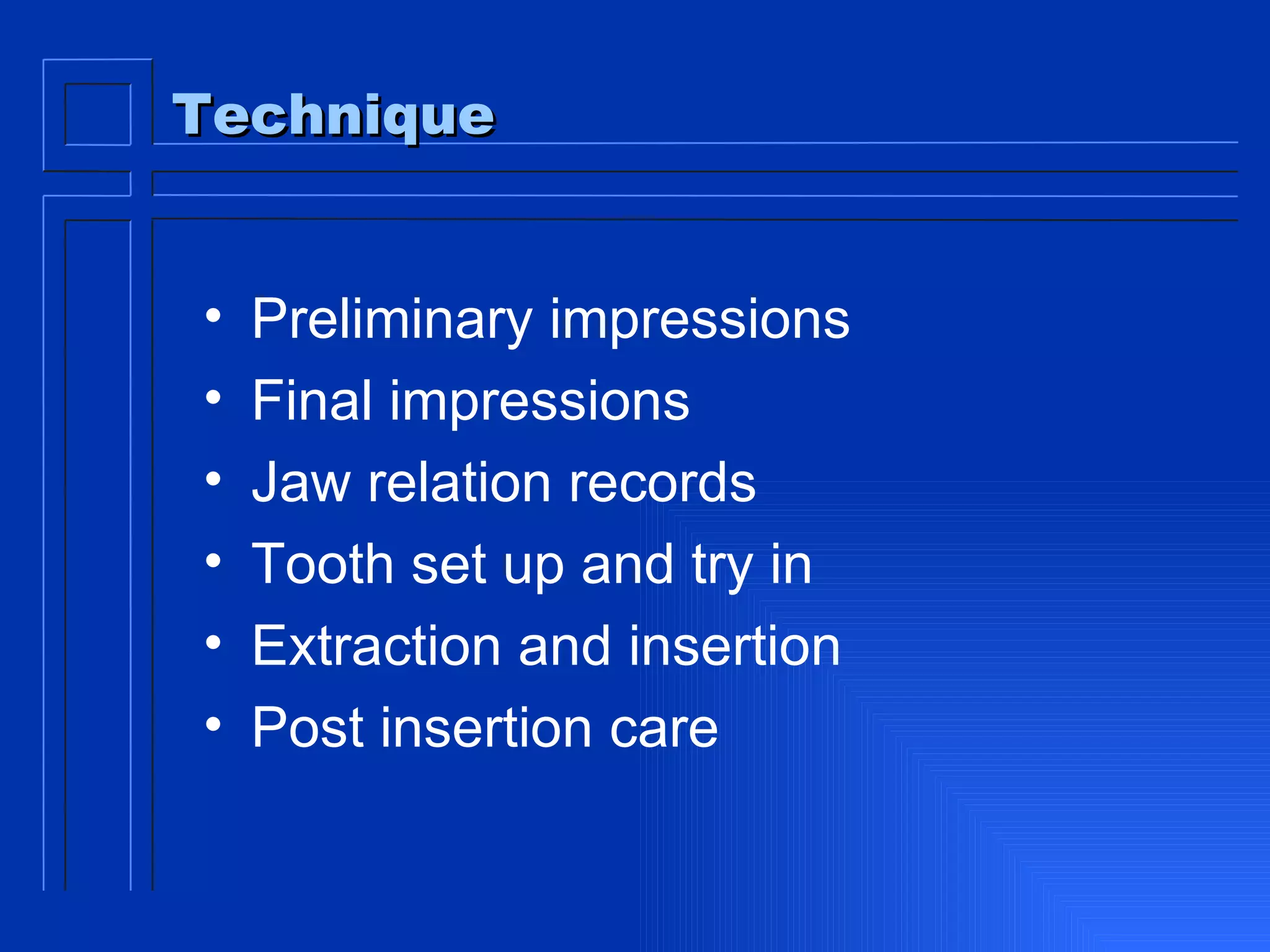 Technique Preliminary impressions Final impressions Jaw relation records Tooth set up and try in Extraction and insertion Post insertion care  