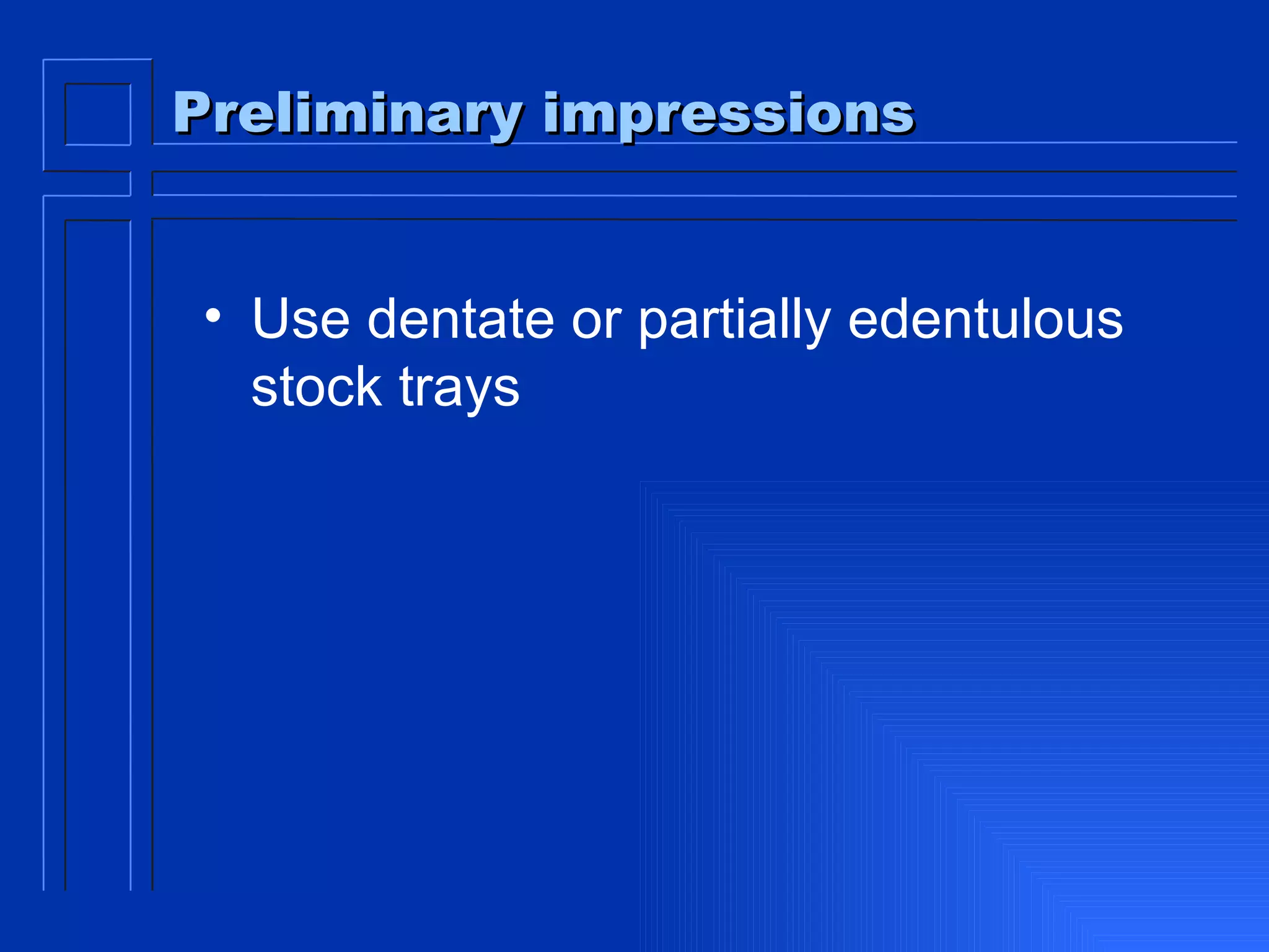 Preliminary impressions Use dentate or partially edentulous stock trays 