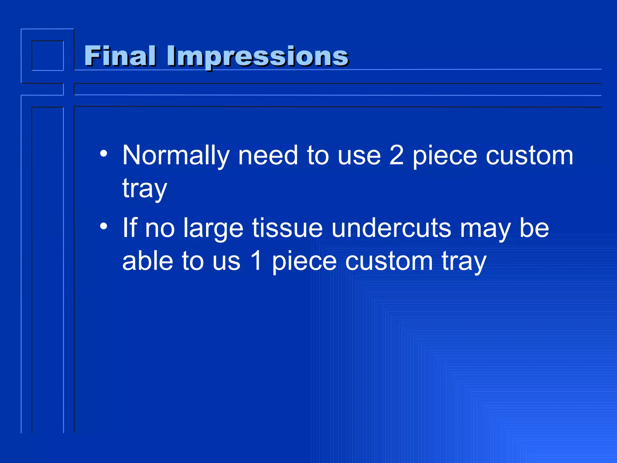 Final Impressions Normally need to use 2 piece custom tray If no large tissue undercuts may be able to us 1 piece custom tray 