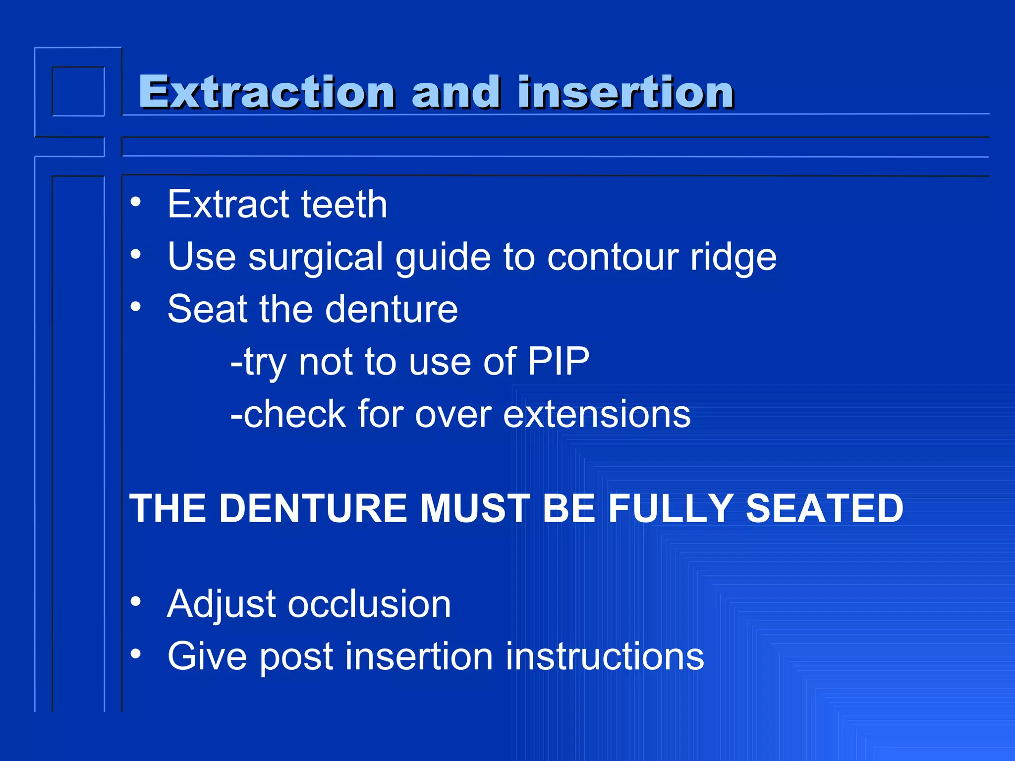 Extraction and insertion Extract teeth Use surgical guide to contour ridge Seat the denture -try not to use of PIP -check for over extensions THE DENTURE MUST BE FULLY SEATED Adjust occlusion Give post insertion instructions 