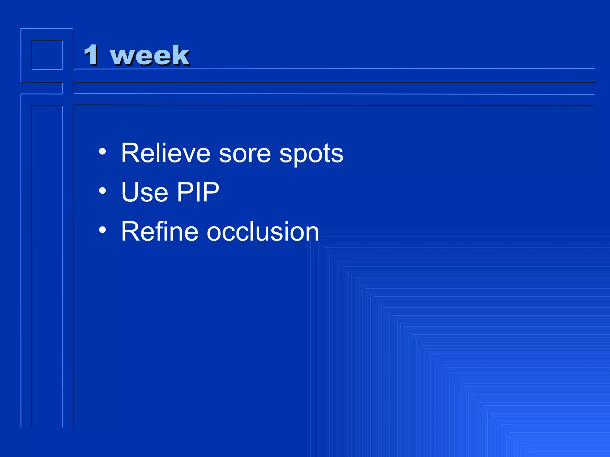 1 week Relieve sore spots Use PIP Refine occlusion 