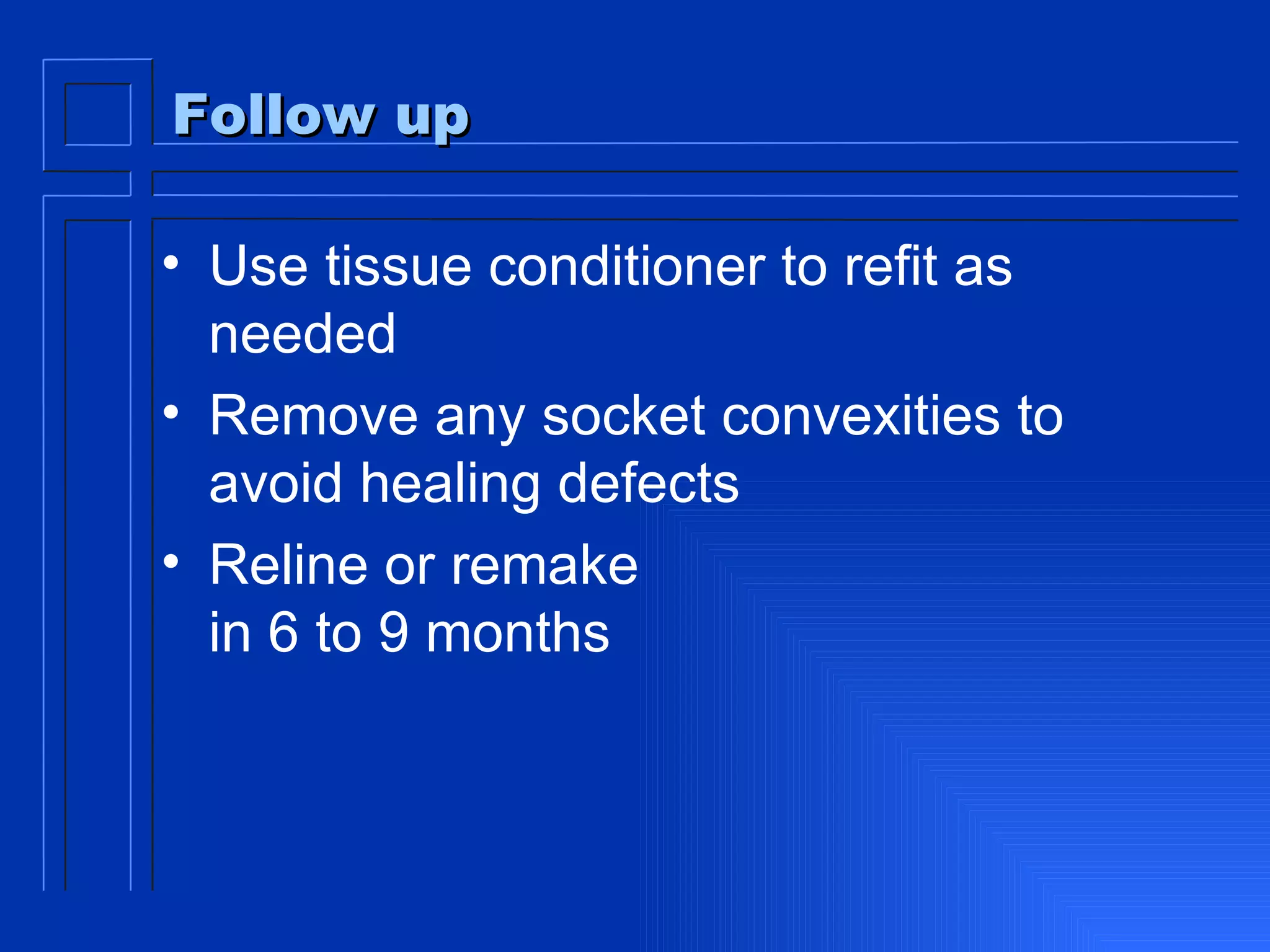 Follow up Use tissue conditioner to refit as needed Remove any socket convexities to avoid healing defects  Reline or remake  in 6 to 9 months 