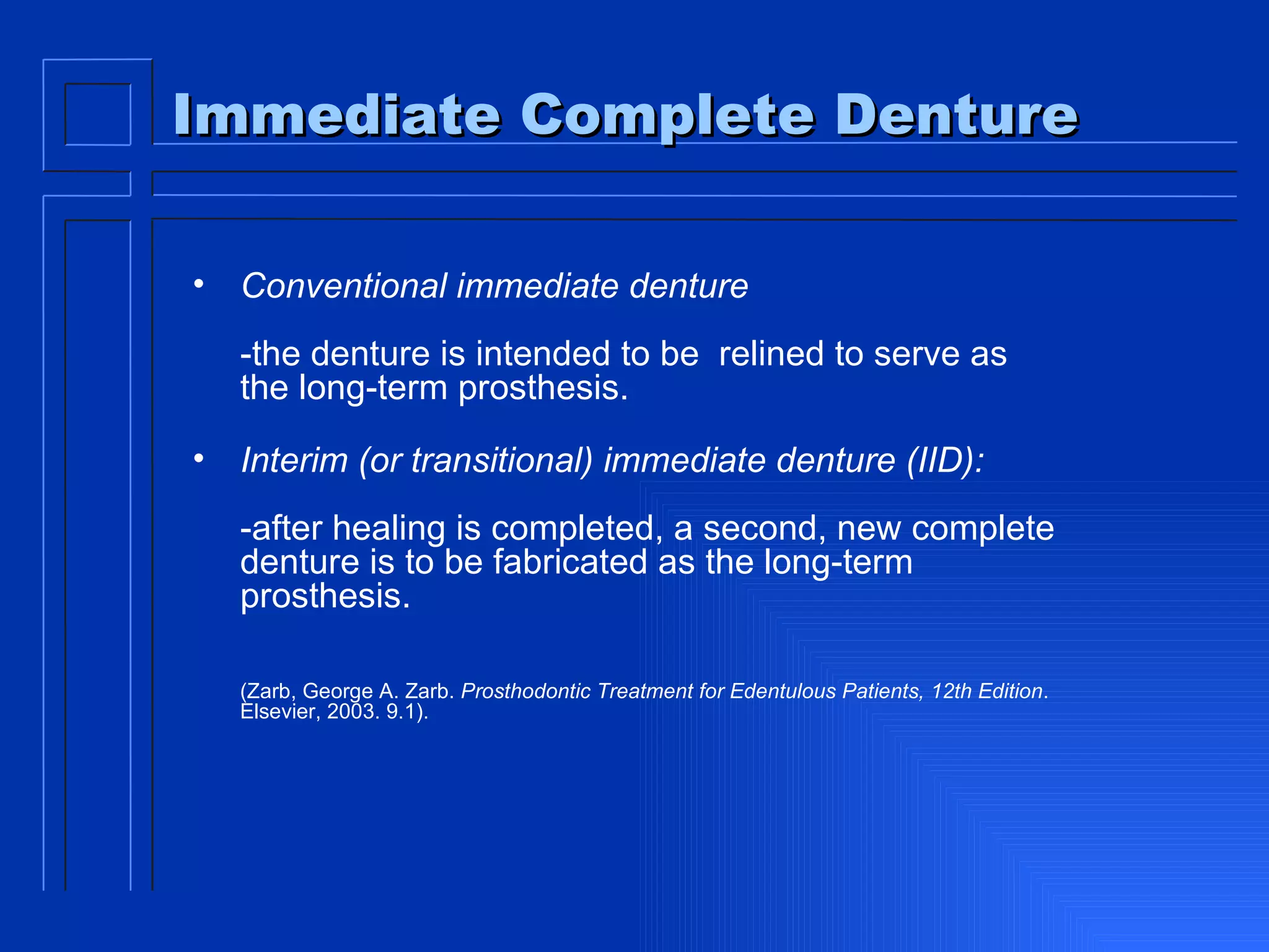 Immediate Complete Denture Conventional immediate denture  -the denture is intended to be  relined to serve as the long-term prosthesis.  Interim (or transitional) immediate denture (IID):   -after healing is completed, a second, new complete denture is to be fabricated as the long-term prosthesis.  (Zarb, George A. Zarb.  Prosthodontic Treatment for Edentulous Patients, 12th Edition . Elsevier, 2003. 9.1).  