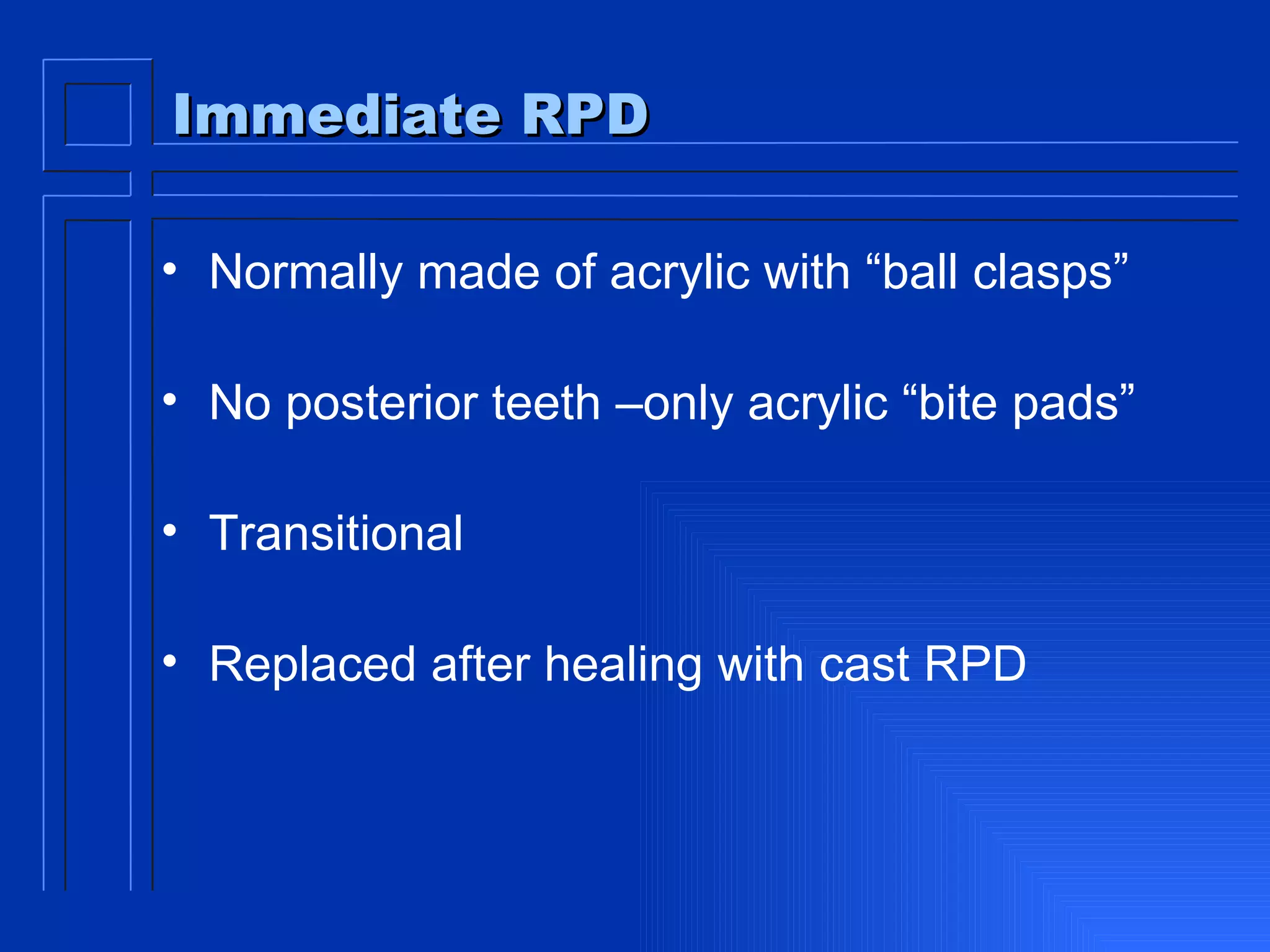 Immediate RPD Normally made of acrylic with “ball clasps” No posterior teeth –only acrylic “bite pads” Transitional Replaced after healing with cast RPD 