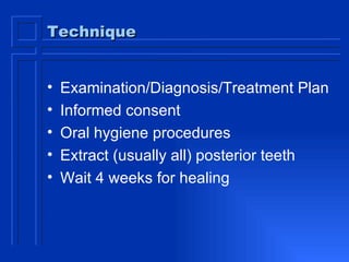 Technique Examination/Diagnosis/Treatment Plan Informed consent Oral hygiene procedures Extract (usually all) posterior teeth Wait 4 weeks for healing 