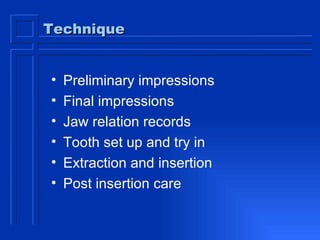 Technique Preliminary impressions Final impressions Jaw relation records Tooth set up and try in Extraction and insertion Post insertion care  