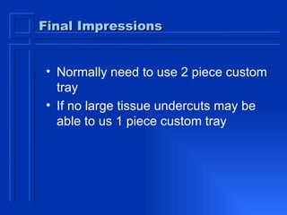 Final Impressions Normally need to use 2 piece custom tray If no large tissue undercuts may be able to us 1 piece custom tray 