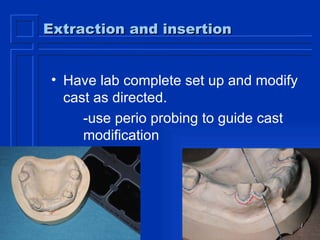Extraction and insertion Have lab complete set up and modify cast as directed. -use perio probing to guide cast  modification 