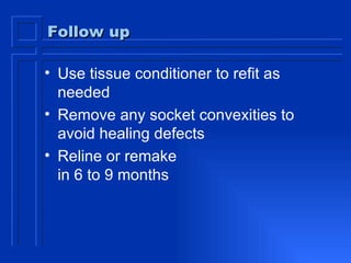 Follow up Use tissue conditioner to refit as needed Remove any socket convexities to avoid healing defects  Reline or remake  in 6 to 9 months 
