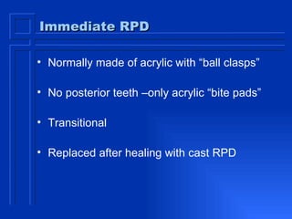 Immediate RPD Normally made of acrylic with “ball clasps” No posterior teeth –only acrylic “bite pads” Transitional Replaced after healing with cast RPD 
