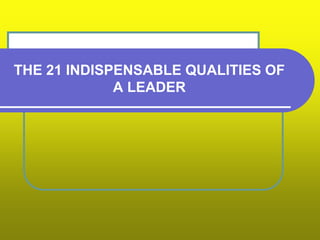 THE 21 INDISPENSABLE QUALITIES OF
A LEADER
 