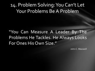 “You Can Measure A Leader By The
Problems He Tackles. He Always Looks
For Ones His Own Size.”
John C. Maxwell
14. Problem ...