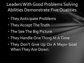 LeadersWith Good Problems Solving
Abilities Demonstrate Five Qualities
• They Anticipate Problems
• They AcceptTheTruth
• ...