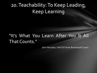 “It’s What You Learn After You It All
That Counts.”
John Wooden, Hall Of Fame Basketball Coach
20.Teachability:To Keep Lea...