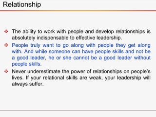 Relationship
 The ability to work with people and develop relationships is
absolutely indispensable to effective leadersh...