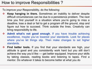 How to improve Responsibilities ?
To improve your Responsibility, do the following:
 Keep hanging in there. Sometimes an ...