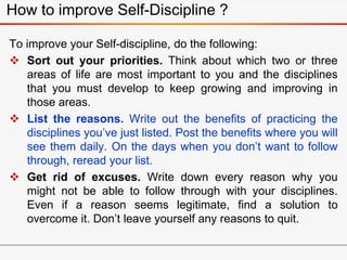 How to improve Self-Discipline ?
To improve your Self-discipline, do the following:
 Sort out your priorities. Think abou...