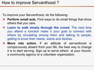 How to improve Servanthood ?
To improve your Servanthood, do the following:
 Perform small acts. Find ways to do small th...