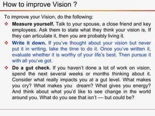 How to improve Vision ?
To improve your Vision, do the following:
 Measure yourself. Talk to your spouse, a close friend ...