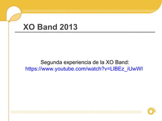 XO Band 2013
Segunda experiencia de la XO Band:
https://www.youtube.com/watch?v=LlBEz_iUwWI
 