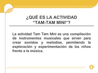 ¿QUÉ ES LA ACTIVIDAD
“TAM-TAM MINI”?
La actividad Tam Tam Mini es una compilación
de instrumentos musicales que sirven para
crear sonidos y melodías, permitiendo la
exploración y experimentación de los niños
frente a la música.
 