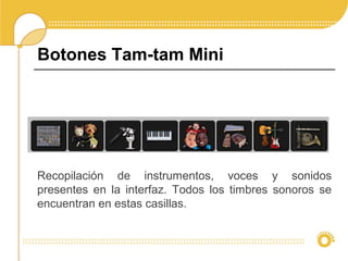 Botones Tam-tam Mini
Recopilación de instrumentos, voces y sonidos
presentes en la interfaz. Todos los timbres sonoros se
encuentran en estas casillas.
 