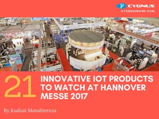 INNOVATIVE IOT PRODUCTS
TO WATCH AT HANNOVER
MESSE 2017
By Kudzai Manditereza
CYGNUSENGINE.COM
21
 