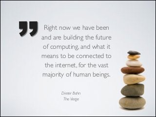 ’’

Right now we have been
and are building the future
of computing, and what it
means to be connected to
the internet, for the vast
majority of human beings.
Dieter Bohn
The Verge

 