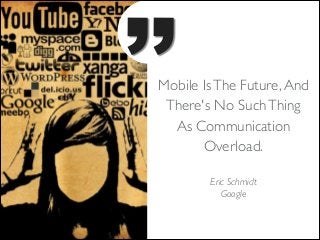 ’’

Mobile Is The Future, And
There's No Such Thing
As Communication
Overload.
Eric Schmidt	

Google

 
