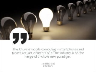 ’’

The future is mobile computing - smartphones and
tablets are just elements of it. The industry is on the
verge of a whole new paradigm.
Thorsten Heins  
BlackBerry

 