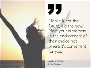 ’’

Mobile is not the
future, it is the now.
Meet your customers
in the environment of
their choice, not
where it's convenient
for you.

Cyndie Shaffstall	

Spider Trainers

 