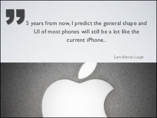 ’’

5 years from now, I predict the general shape and
UI of most phones will still be a lot like the
current iPhone..
Sam Altman Loopt

 