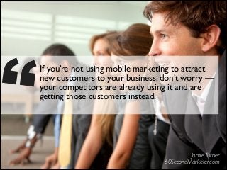 ’’

If you’re not using mobile marketing to attract
new customers to your business, don’t worry —
your competitors are already using it and are
getting those customers instead.

Jamie Turner 
60SecondMarketer.com

 