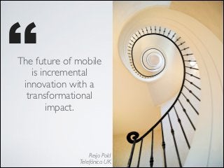 ’’

The future of mobile
is incremental
innovation with a
transformational
impact.

Reijo Pold 
Telefónica UK

 