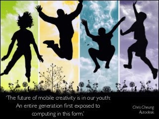 ‘The future of mobile creativity is in our youth:
An entire generation ﬁrst exposed to
computing in this form.’

Chris Cheung
Autodesk

 