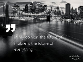 ’’

In my opinion, the future of
mobile is the future of
everything.
Matt Galligan 
SimpleGeo

 