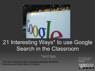 21 Interesting Ways* to use Google
      Search in the Classroom
                                       *and tips             The duckies invade
                                                             Google by Yodel
                                                             Anecdota
This work is licensed under a Creative Commons Attribution
Noncommercial Share Alike 3.0 License.
 