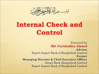 Internal Check and
Control
Presented by
Md. Fariduddin Ahmed
Advisor
Export Import Bank of Bangladesh Limited
Former
Managing Director & Chief Executive Officer
Islami Bank Bangladesh Limited
Export Import Bank of Bangladesh Limited
 
