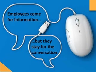 Employees	come	
for	informa7on…	
…but	they	
stay	for	the	
conversa7on.	
	
 
