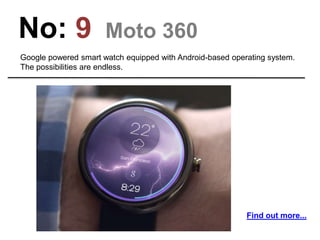 No: 9 Moto 360
Google powered smart watch equipped with Android-based operating system.
The possibilities are endless.
Find out more...
 