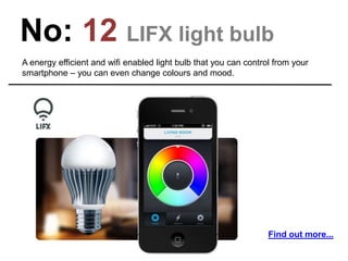 No: 12 LIFX light bulb
A energy efficient and wifi enabled light bulb that you can control from your
smartphone – you can even change colours and mood.
Find out more...
 