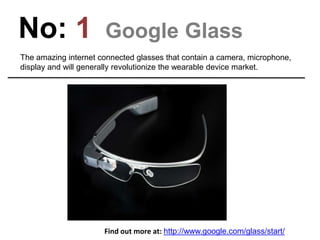 No: 1 Google Glass
The amazing internet connected glasses that contain a camera, microphone,
display and will generally revolutionize the wearable device market.
Find out more at: http://www.google.com/glass/start/
 