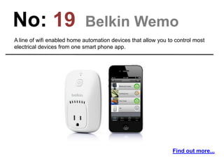 No: 19 Belkin Wemo
A line of wifi enabled home automation devices that allow you to control most
electrical devices from one smart phone app.
Find out more...
 
