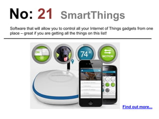 No: 21 SmartThings
Software that will allow you to control all your Internet of Things gadgets from one
place – great if you are getting all the things on this list!
Find out more...
 