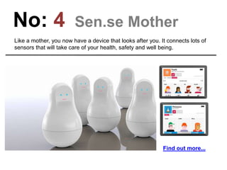 No: 4 Sen.se Mother
Like a mother, you now have a device that looks after you. It connects lots of
sensors that will take care of your health, safety and well being.
Find out more...
 