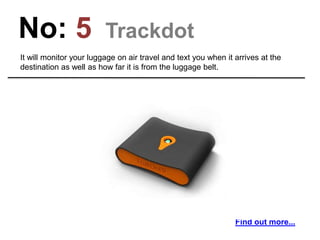 No: 5 Trackdot
It will monitor your luggage on air travel and text you when it arrives at the
destination as well as how far it is from the luggage belt.
Find out more...
 