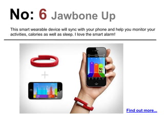 No: 6 Jawbone Up
This smart wearable device will sync with your phone and help you monitor your
activities, calories as well as sleep. I love the smart alarm!
Find out more...
 