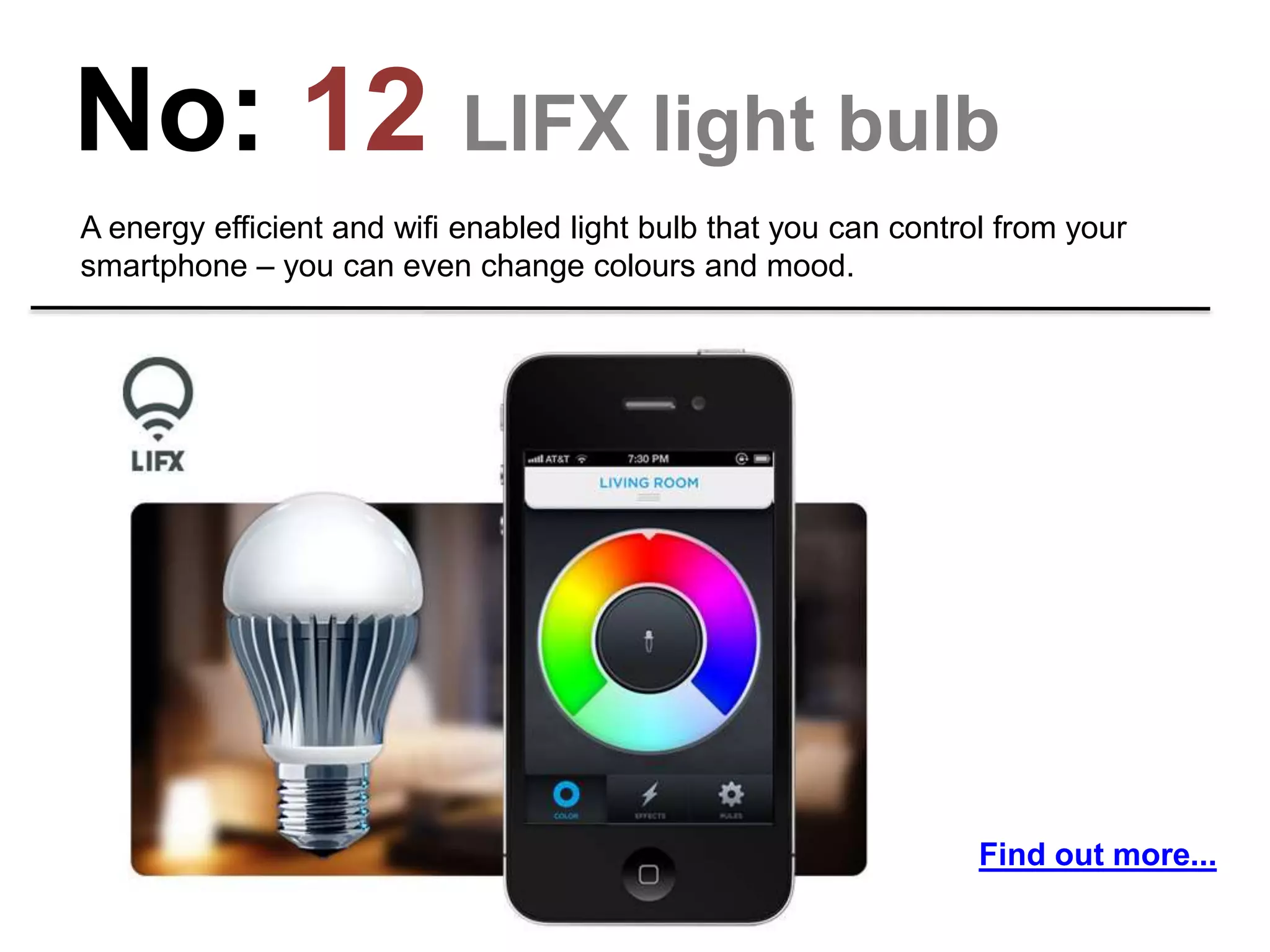 No: 12 LIFX light bulb
A energy efficient and wifi enabled light bulb that you can control from your
smartphone – you can even change colours and mood.
Find out more...
 