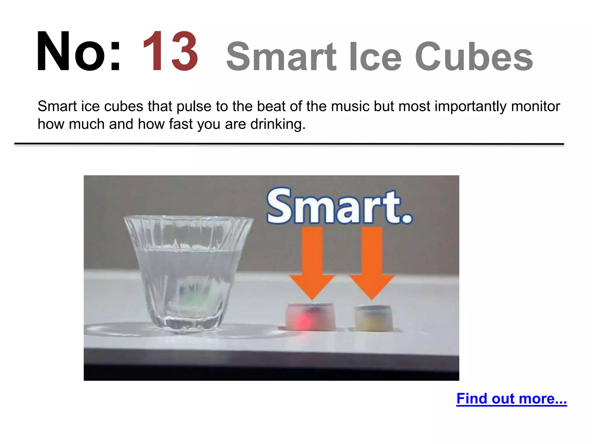 No: 13 Smart Ice Cubes
Smart ice cubes that pulse to the beat of the music but most importantly monitor
how much and how fast you are drinking.
Find out more...
 